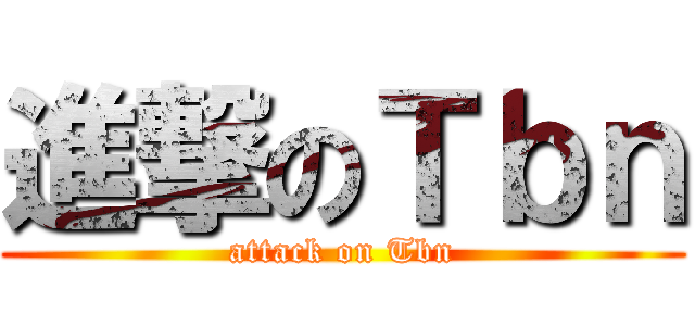進撃のＴｂｎ (attack on Tbn)