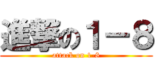 進撃の１－８ (attack on 1-8)