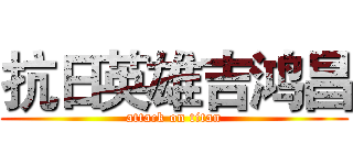 抗日英雄吉鸿昌 (attack on titan)