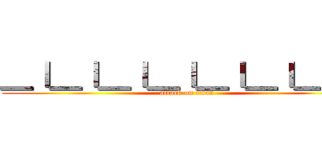 ＿ｌ＿ｌ＿ｌ＿ｌ＿ｌ＿ｌ＿ｌ＿ (attack on titan)