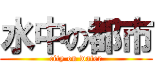 水中の都市 (city on water)