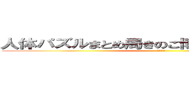 人体パズルまとめ局きのこ博士のチャンネルに (登録を！)