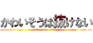 かわいそうは抜けない (attack on titan)