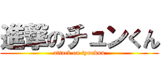 進撃のチュンくん (attack on tyunkun)