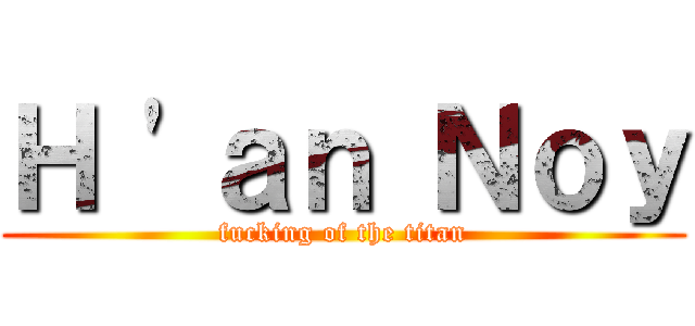 Ｈ \'ａｎ Ｎｏｙ (fucking of the titan)