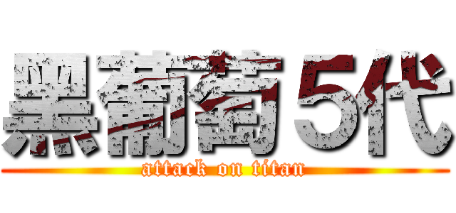 黑葡萄５代 (attack on titan)