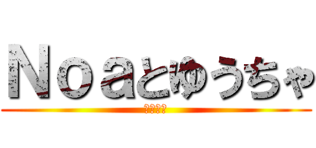 Ｎｏａとゆうちゃ (コラボ枠)
