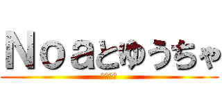 Ｎｏａとゆうちゃ (コラボ枠)