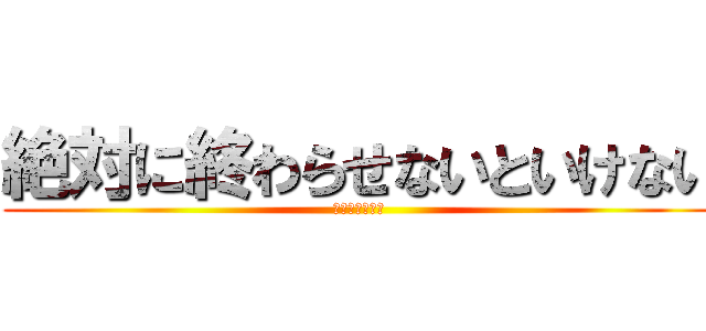 絶対に終わらせないといけない (熱血生徒２４時)