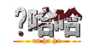 嗯哈哈 (un ha ha)