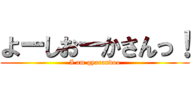 よーしおーかさんっ！ (I am gyarandoo)