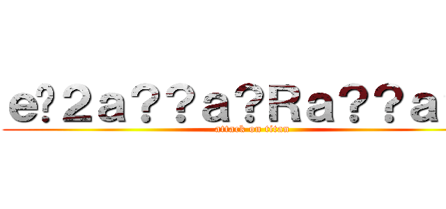 ｅ�２ａ？？ａ？Ｒａ？？ａ？ａ (attack on titan)