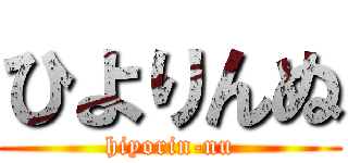 ひよりんぬ (hiyorin-nu)