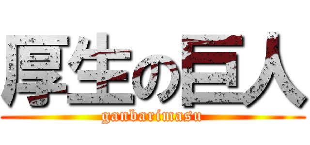 厚生の巨人 (ganbarimasu)