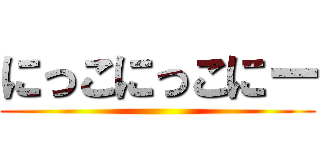 にっこにっこにー ()