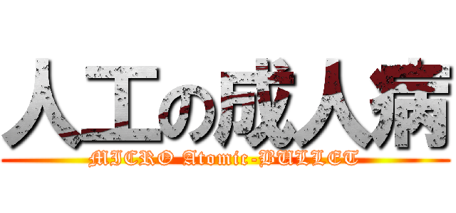 人工の成人病 (MICRO Atomic-BULLET)