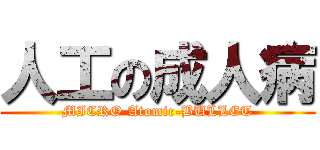 人工の成人病 (MICRO Atomic-BULLET)