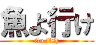 魚よ行け (Go fish)