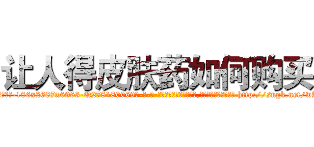让人得皮肤药如何购买 (让人得皮肤药如何购买【电-186x2687x6963-Q278180069元-吉-药-业】我们做的是长期生意,靠的是老客户长期支持 http://sngk.net/wAQQdc
)