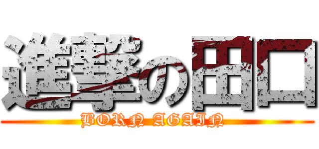 進撃の田口 (BORN AGAIN )