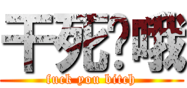 干死您哦 (fuck you bitch)