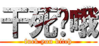 干死您哦 (fuck you bitch)