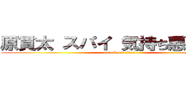 原貫太 スパイ 気持ち悪い クズ (attack on titan)