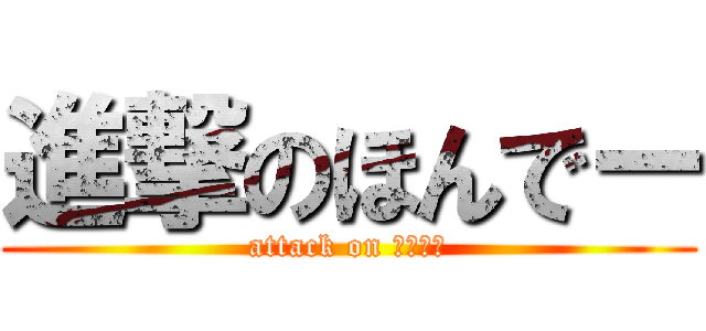 進撃のほんでー (attack on たいたん)