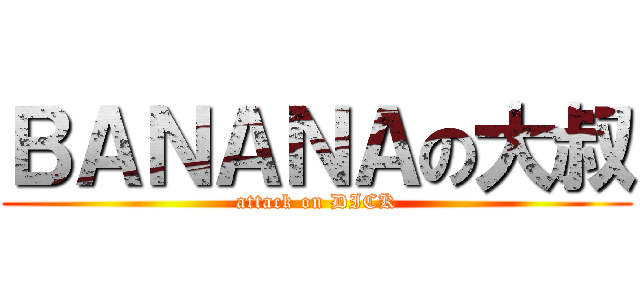 ＢＡＮＡＮＡの大叔 (attack on DICK)