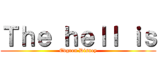 Ｔｈｅ ｈｅｌｌ ｉｓ (Edgren Disney)