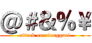 ＠＃＆％￥ (attack on xiongguei)