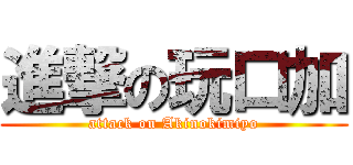 進撃の玩口加 (attack on Akinokimiyo)