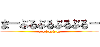 まーぶるぶるぶるぶるー (attack on titan)