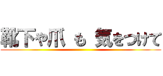 靴下や爪 も 気をつけて ()