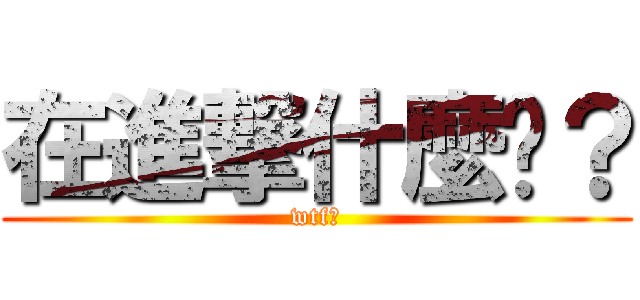 在進撃什麼啦？ (wtf?)