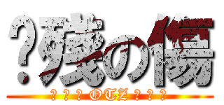 掱殘の傷 (❈ ✲ ❉ OTZ ❉ ✲ ❈)