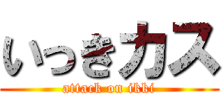 いっきカス (attack on ikki)