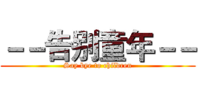 －－告别童年－－ (Say bye to children)