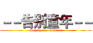 －－告别童年－－ (Say bye to children)
