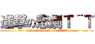 進撃の悲劇Ｔ＾Ｔ (Shingeki no Hikegi T^T)