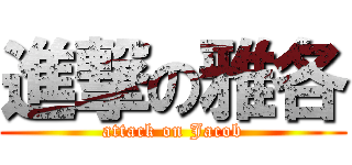 進撃の雅各 (attack on Jacob)