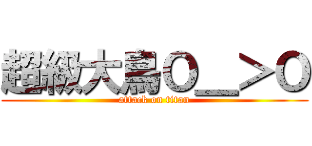 超級大鳥Ｏ＿＞Ｏ (attack on titan)