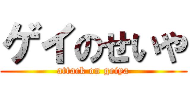 ゲイのせいや (attack on geiya)