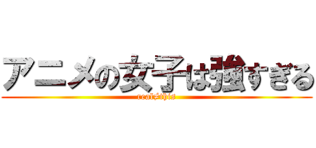 アニメの女子は強すぎる (real≠this)