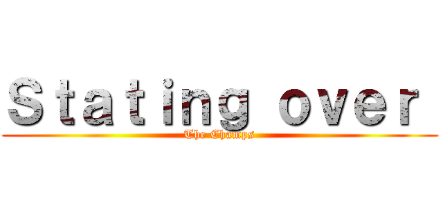 Ｓｔａｔｉｎｇ ｏｖｅｒ  (The Champs)