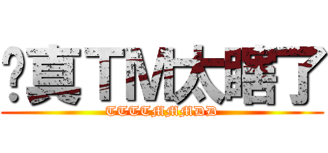 你真ＴＭ太瞎了 (TTTTMMMDD)