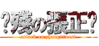 脑殘の張正阳 (attack on zhangdiaosi)