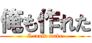 俺も作れた (I could make)