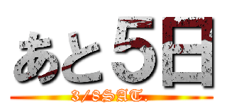 あと５日 (3/8SAT.)