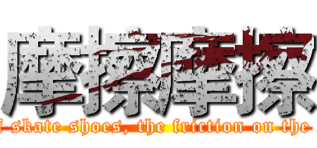 摩擦摩擦 (I have a pair of skate shoes, the friction on the smooth ground)
